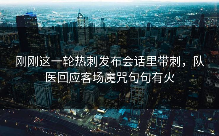 刚刚这一轮热刺发布会话里带刺，队医回应客场魔咒句句有火