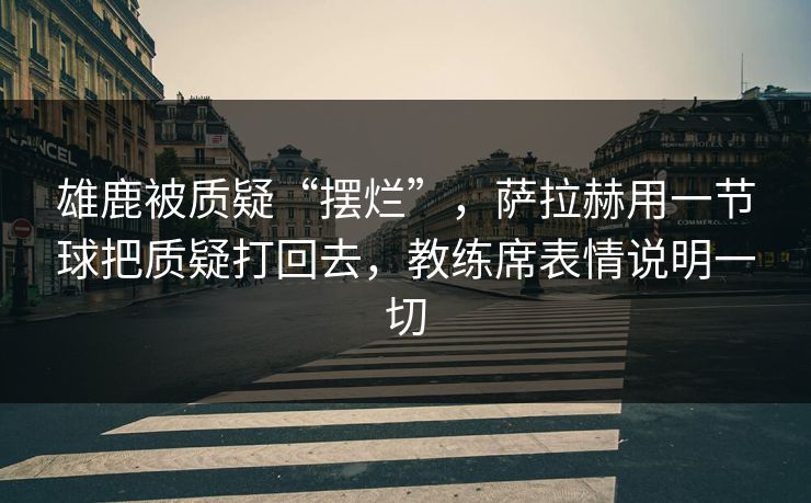 雄鹿被质疑“摆烂”，萨拉赫用一节球把质疑打回去，教练席表情说明一切