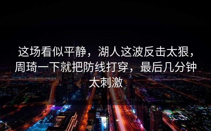 这场看似平静，湖人这波反击太狠，周琦一下就把防线打穿，最后几分钟太刺激