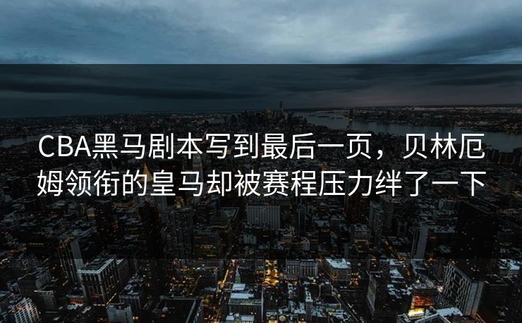 CBA黑马剧本写到最后一页，贝林厄姆领衔的皇马却被赛程压力绊了一下