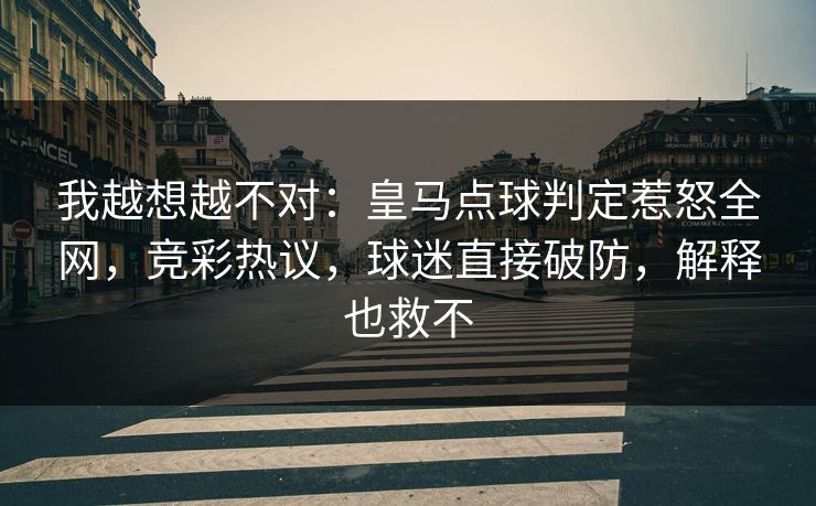 我越想越不对：皇马点球判定惹怒全网，竞彩热议，球迷直接破防，解释也救不