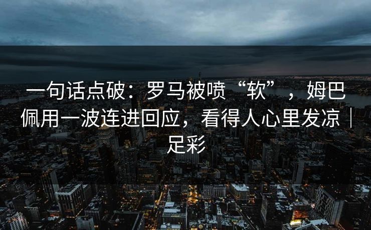 一句话点破：罗马被喷“软”，姆巴佩用一波连进回应，看得人心里发凉｜足彩
