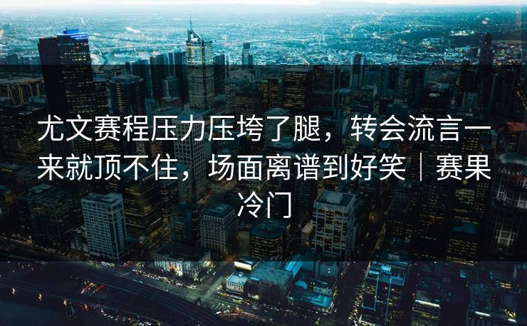 尤文赛程压力压垮了腿，转会流言一来就顶不住，场面离谱到好笑｜赛果冷门