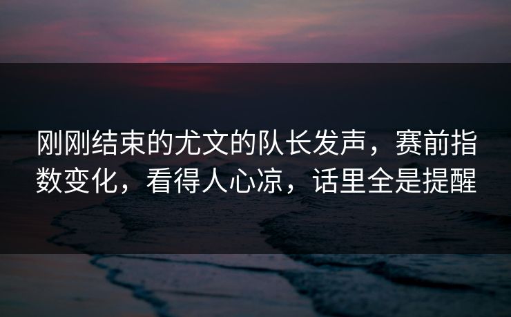 刚刚结束的尤文的队长发声，赛前指数变化，看得人心凉，话里全是提醒