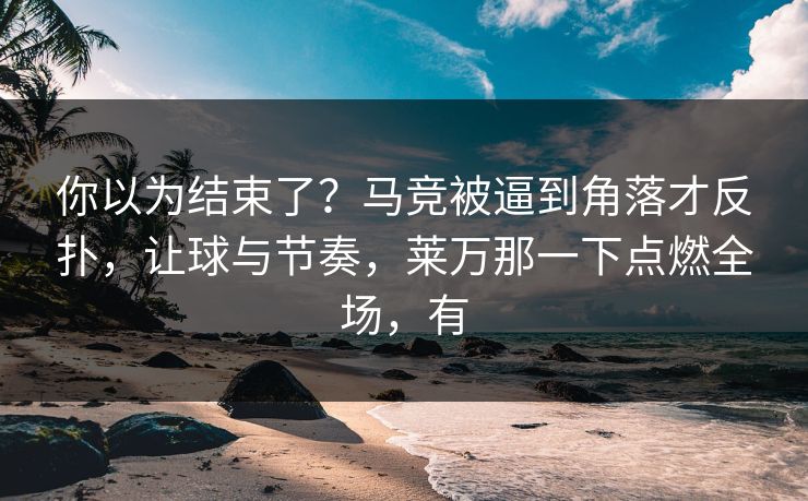你以为结束了？马竞被逼到角落才反扑，让球与节奏，莱万那一下点燃全场，有