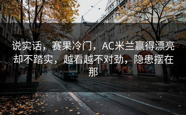说实话，赛果冷门，AC米兰赢得漂亮却不踏实，越看越不对劲，隐患摆在那