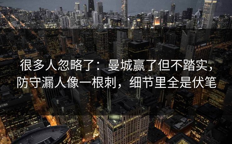 很多人忽略了：曼城赢了但不踏实，防守漏人像一根刺，细节里全是伏笔