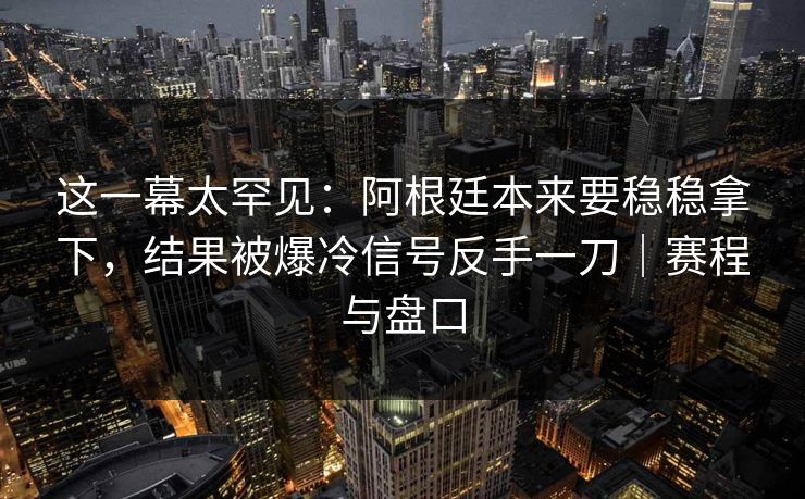 这一幕太罕见：阿根廷本来要稳稳拿下，结果被爆冷信号反手一刀｜赛程与盘口