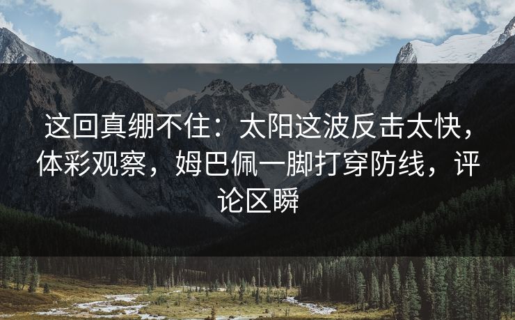 这回真绷不住：太阳这波反击太快，体彩观察，姆巴佩一脚打穿防线，评论区瞬