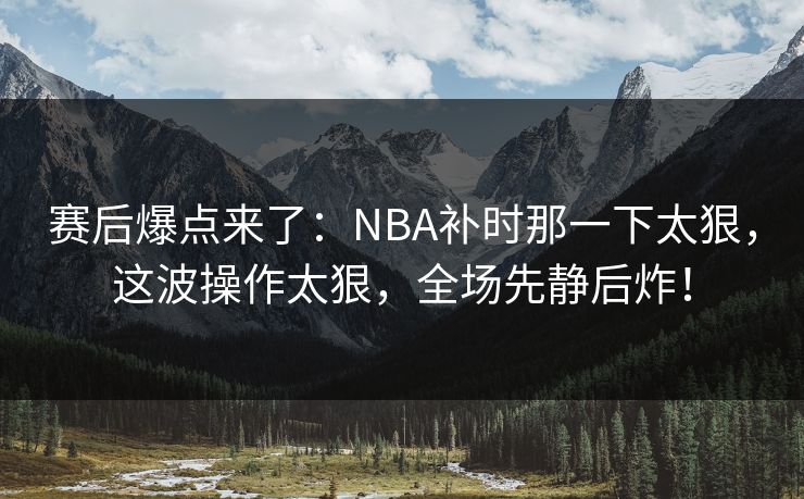 赛后爆点来了：NBA补时那一下太狠，这波操作太狠，全场先静后炸！