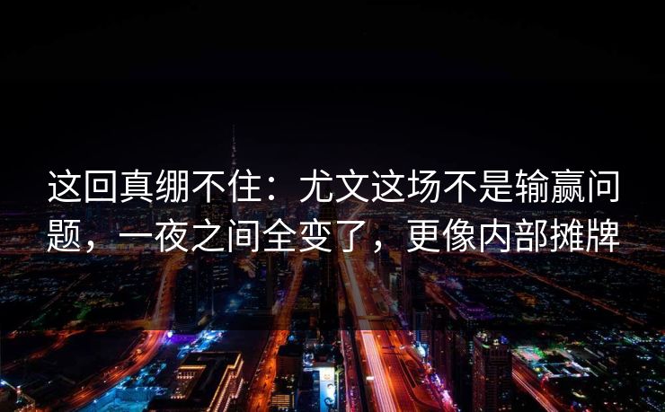 这回真绷不住：尤文这场不是输赢问题，一夜之间全变了，更像内部摊牌
