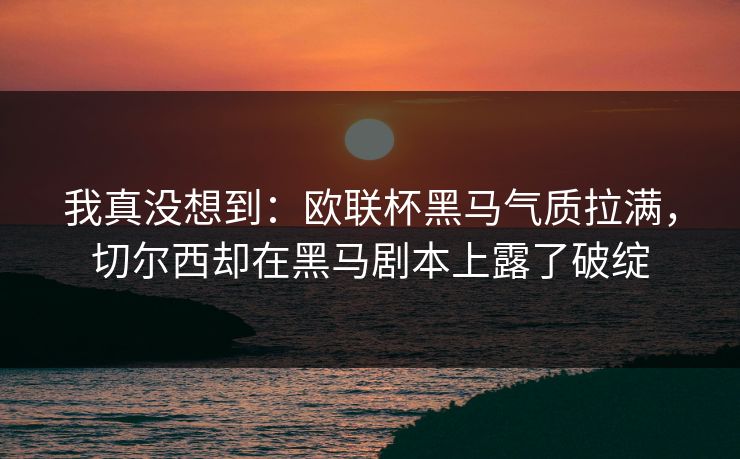 我真没想到:欧联杯黑马气质拉满,切尔西却在黑马剧本上露了破绽