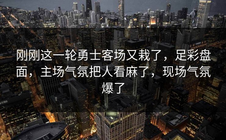 刚刚这一轮勇士客场又栽了,足彩盘面,主场气氛把人看麻了,现场气氛爆了