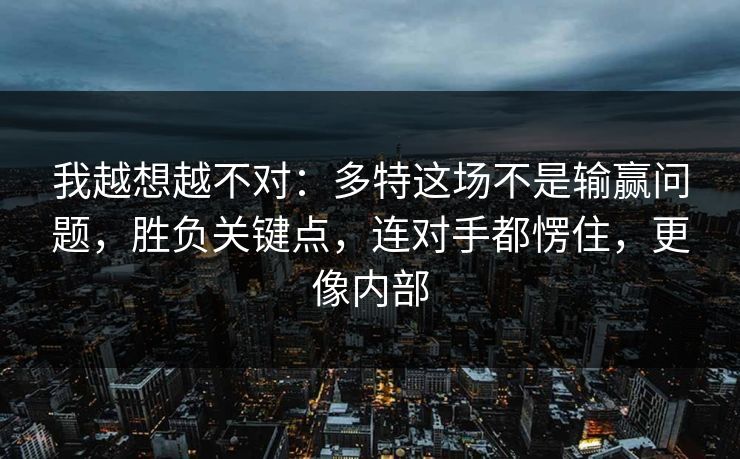 我越想越不对：多特这场不是输赢问题，胜负关键点，连对手都愣住，更像内部
