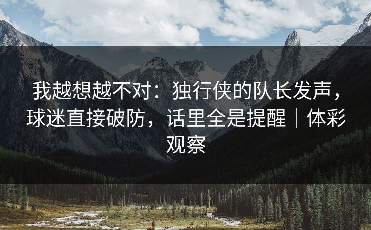 我越想越不对：独行侠的队长发声，球迷直接破防，话里全是提醒｜体彩观察  第1张