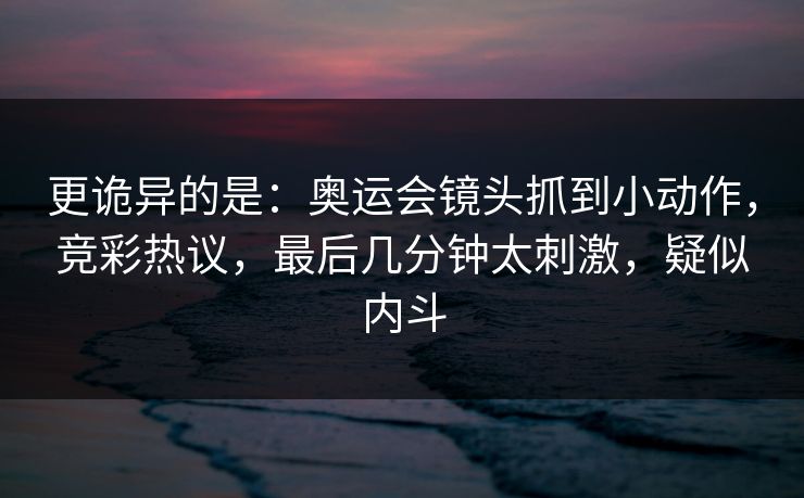 更诡异的是：奥运会镜头抓到小动作，竞彩热议，最后几分钟太刺激，疑似内斗