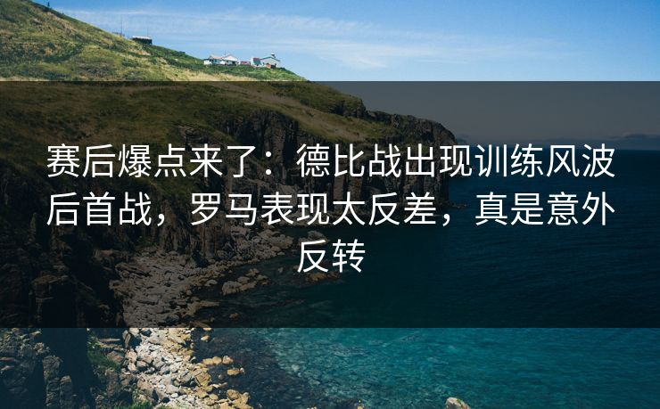 赛后爆点来了：德比战出现训练风波后首战，罗马表现太反差，真是意外反转