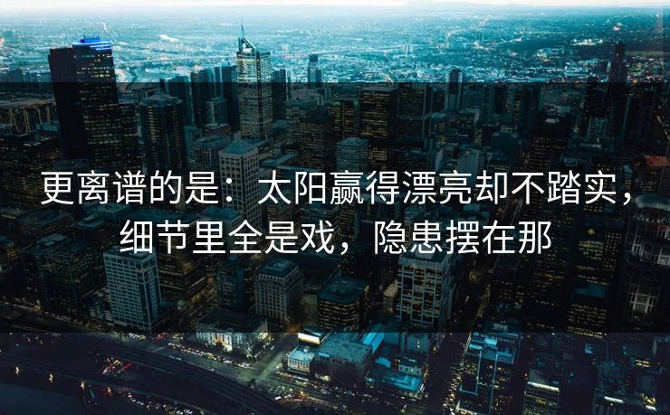 更离谱的是：太阳赢得漂亮却不踏实，细节里全是戏，隐患摆在那