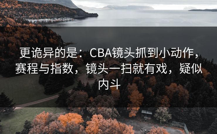 更诡异的是：CBA镜头抓到小动作，赛程与指数，镜头一扫就有戏，疑似内斗