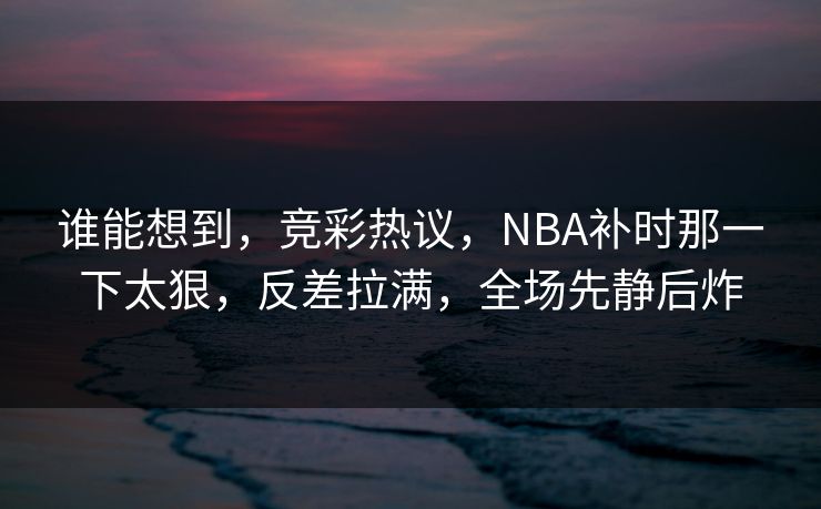 谁能想到，竞彩热议，NBA补时那一下太狠，反差拉满，全场先静后炸