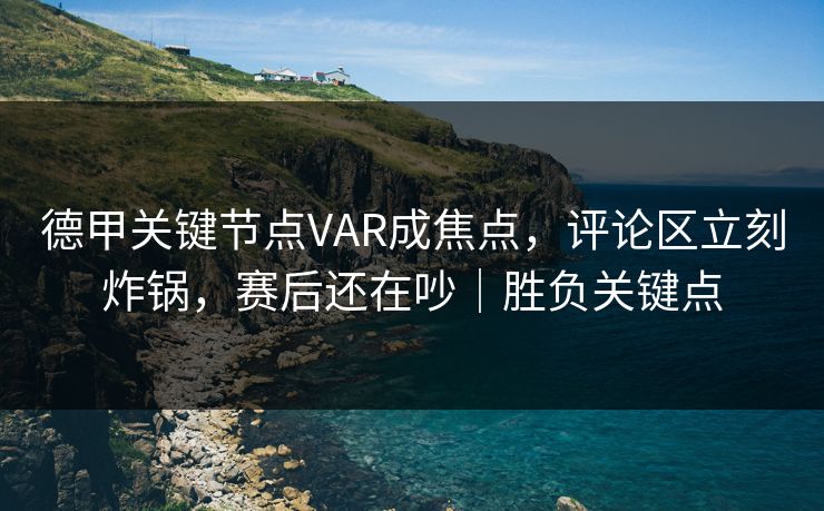 德甲关键节点VAR成焦点，评论区立刻炸锅，赛后还在吵｜胜负关键点  第1张