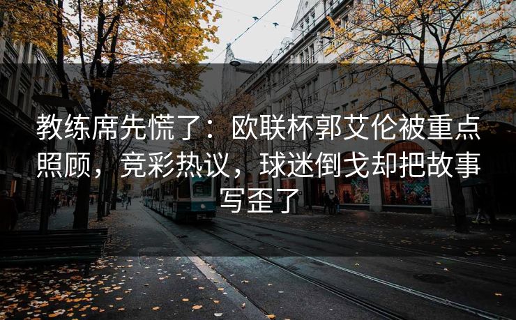教练席先慌了：欧联杯郭艾伦被重点照顾，竞彩热议，球迷倒戈却把故事写歪了