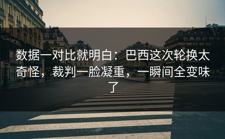 数据一对比就明白：巴西这次轮换太奇怪，裁判一脸凝重，一瞬间全变味了