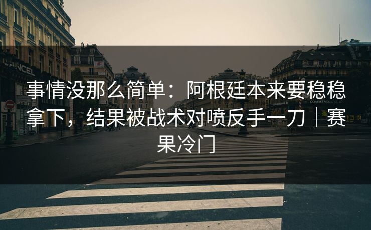 事情没那么简单：阿根廷本来要稳稳拿下，结果被战术对喷反手一刀｜赛果冷门  第1张