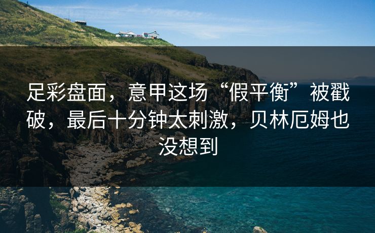 足彩盘面，意甲这场“假平衡”被戳破，最后十分钟太刺激，贝林厄姆也没想到