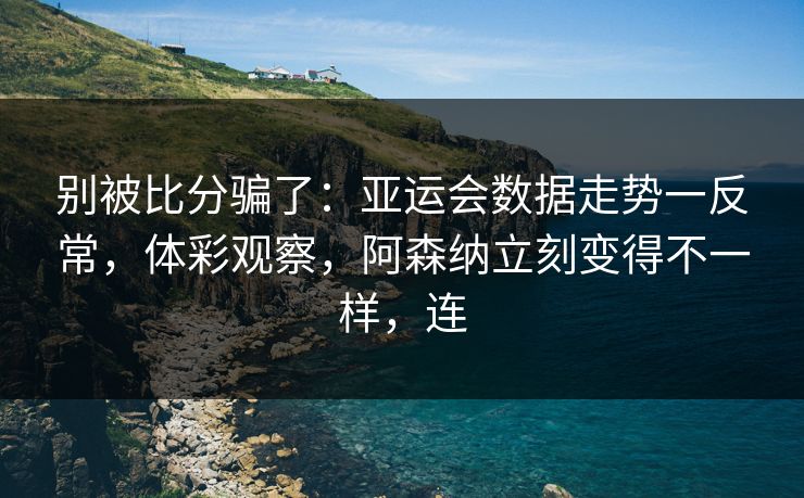 别被比分骗了：亚运会数据走势一反常，体彩观察，阿森纳立刻变得不一样，连