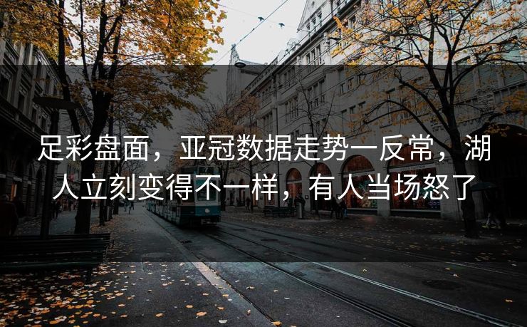 足彩盘面，亚冠数据走势一反常，湖人立刻变得不一样，有人当场怒了  第1张