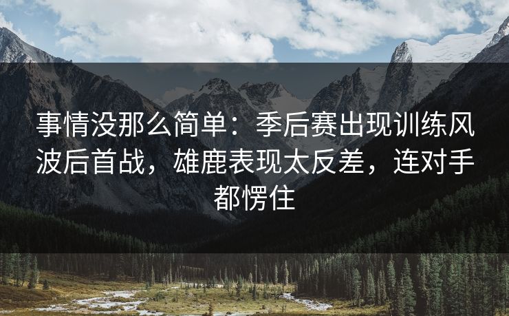 事情没那么简单：季后赛出现训练风波后首战，雄鹿表现太反差，连对手都愣住