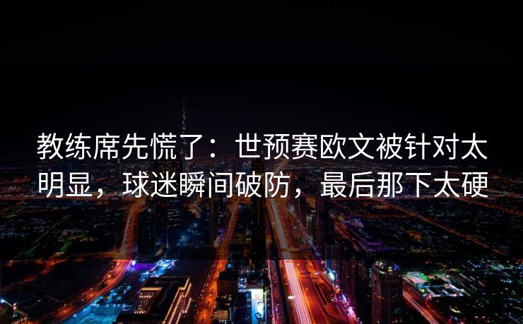 教练席先慌了：世预赛欧文被针对太明显，球迷瞬间破防，最后那下太硬  第1张