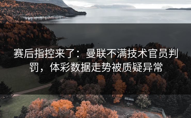 赛后指控来了：曼联不满技术官员判罚，体彩数据走势被质疑异常