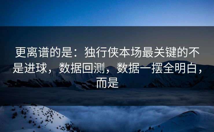 更离谱的是：独行侠本场最关键的不是进球，数据回测，数据一摆全明白，而是