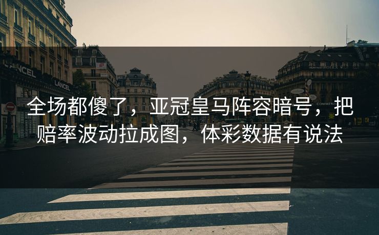 全场都傻了，亚冠皇马阵容暗号，把赔率波动拉成图，体彩数据有说法