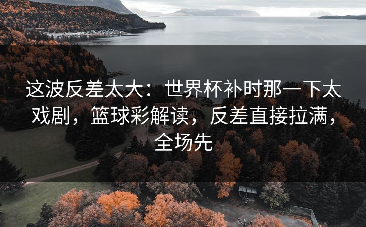 这波反差太大：世界杯补时那一下太戏剧，篮球彩解读，反差直接拉满，全场先