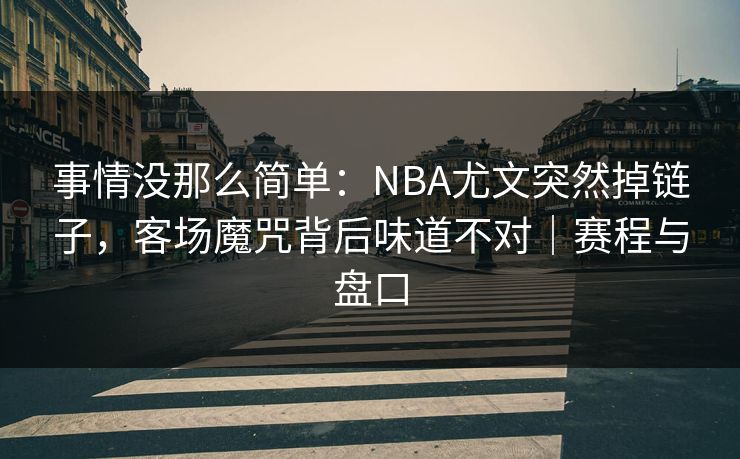 事情没那么简单：NBA尤文突然掉链子，客场魔咒背后味道不对｜赛程与盘口