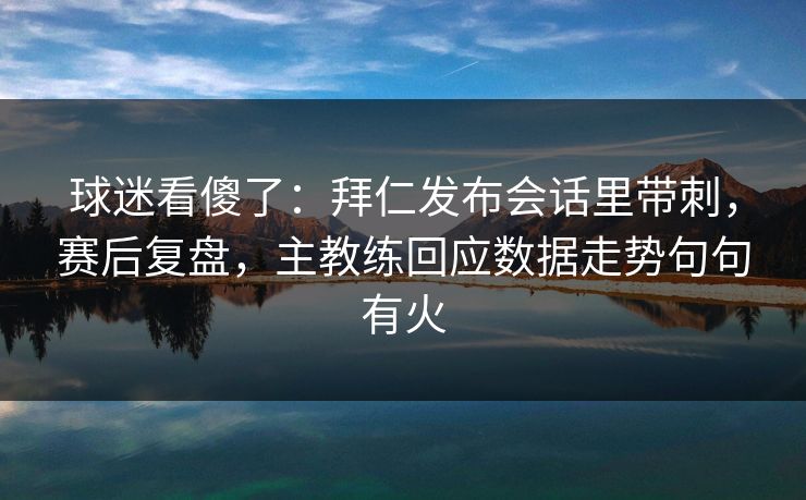 球迷看傻了：拜仁发布会话里带刺，赛后复盘，主教练回应数据走势句句有火