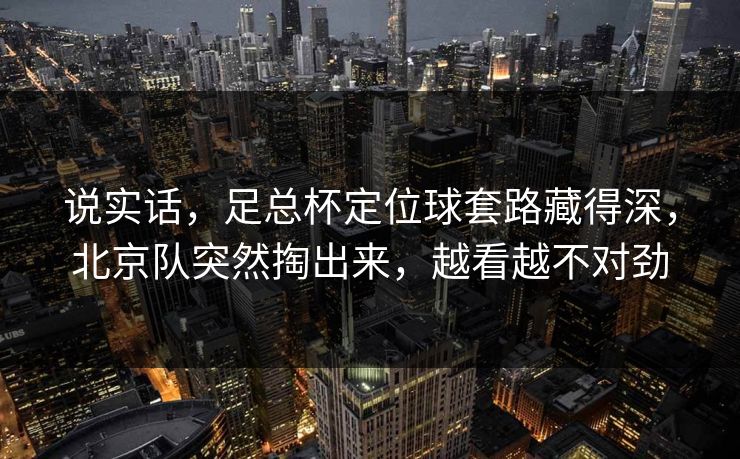 说实话，足总杯定位球套路藏得深，北京队突然掏出来，越看越不对劲