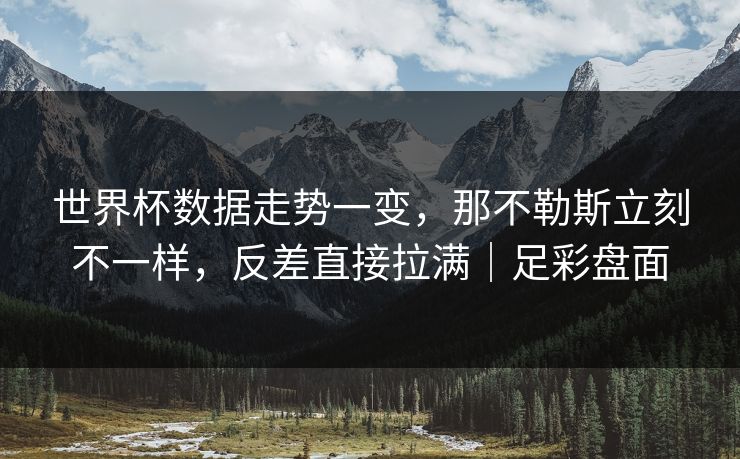 世界杯数据走势一变，那不勒斯立刻不一样，反差直接拉满｜足彩盘面