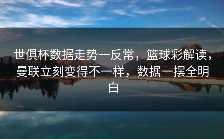 世俱杯数据走势一反常，篮球彩解读，曼联立刻变得不一样，数据一摆全明白