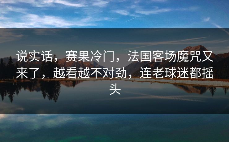 说实话，赛果冷门，法国客场魔咒又来了，越看越不对劲，连老球迷都摇头