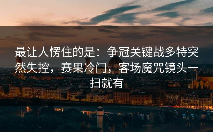最让人愣住的是：争冠关键战多特突然失控，赛果冷门，客场魔咒镜头一扫就有