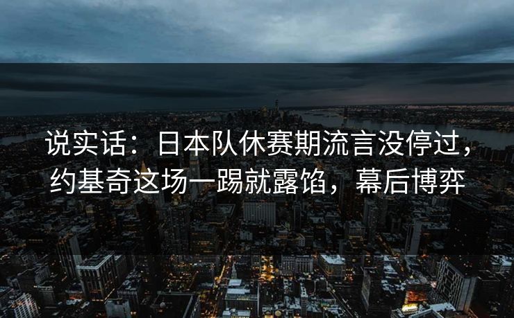 说实话：日本队休赛期流言没停过，约基奇这场一踢就露馅，幕后博弈