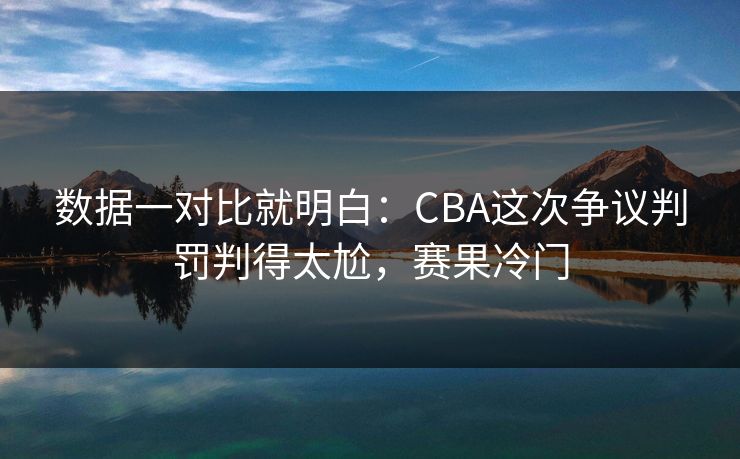 数据一对比就明白：CBA这次争议判罚判得太尬，赛果冷门