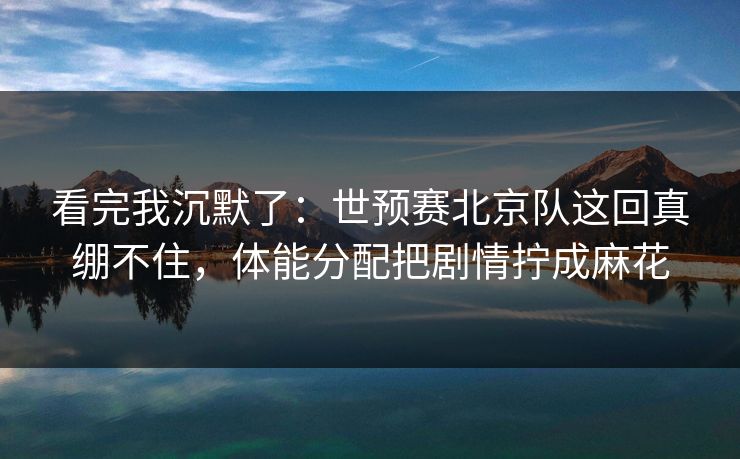 看完我沉默了：世预赛北京队这回真绷不住，体能分配把剧情拧成麻花