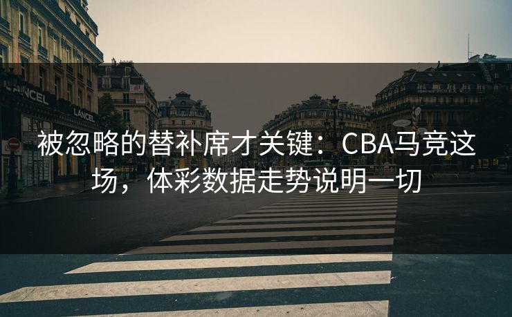 被忽略的替补席才关键：CBA马竞这场，体彩数据走势说明一切