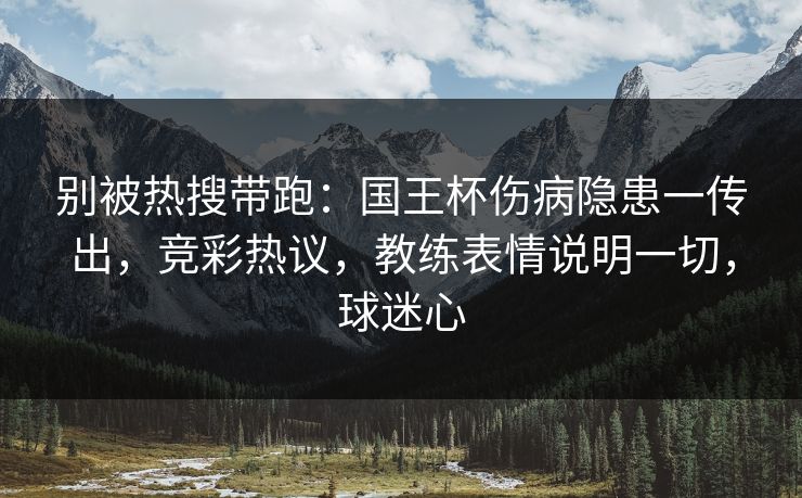 别被热搜带跑：国王杯伤病隐患一传出，竞彩热议，教练表情说明一切，球迷心