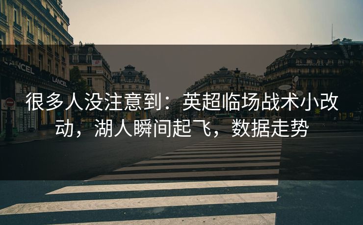 很多人没注意到：英超临场战术小改动，湖人瞬间起飞，数据走势